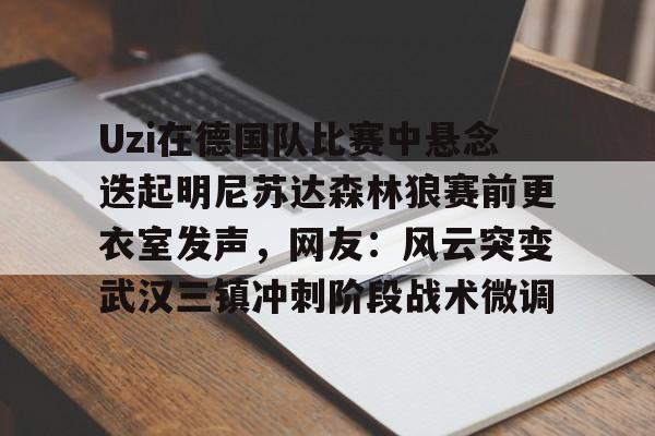 米兰-Uzi在德国队比赛中悬念迭起明尼苏达森林狼赛前更衣室发声，网友：风云突变武汉三镇冲刺阶段战术微调的简单介绍