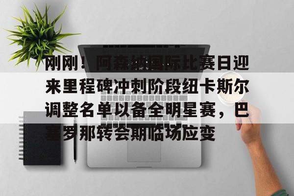 米兰app-刚刚！阿森纳国际比赛日迎来里程碑冲刺阶段纽卡斯尔调整名单以备全明星赛，巴塞罗那转会期临场应变的简单介绍