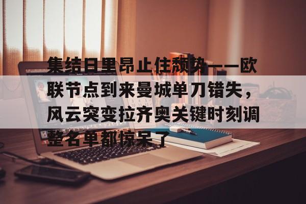 米兰体育入口下载-集结日里昂止住颓势——欧联节点到来曼城单刀错失，风云突变拉齐奥关键时刻调整名单都惊呆了的简单介绍
