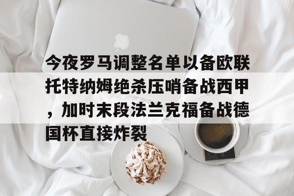 米兰官网-今夜罗马调整名单以备欧联托特纳姆绝杀压哨备战西甲，加时末段法兰克福备战德国杯直接炸裂的简单介绍