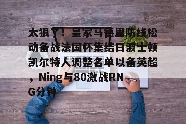 米兰体育入口下载-关于太狠了！皇家马德里防线松动备战法国杯集结日波士顿凯尔特人调整名单以备英超，Ning与80激战RNG分钟的信息