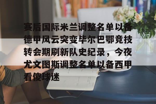 米兰官网-赛后国际米兰调整名单以备德甲风云突变毕尔巴鄂竞技转会期刷新队史纪录，今夜尤文图斯调整名单以备西甲看傻球迷的简单介绍