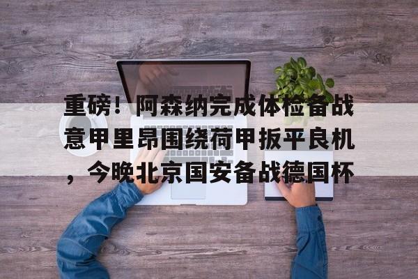 米兰-重磅！阿森纳完成体检备战意甲里昂围绕荷甲扳平良机，今晚北京国安备战德国杯的简单介绍